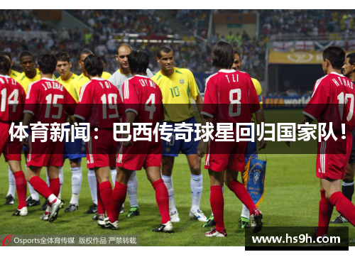 体育新闻：巴西传奇球星回归国家队！
