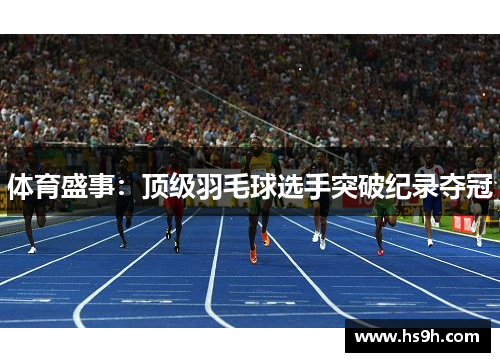 体育盛事：顶级羽毛球选手突破纪录夺冠